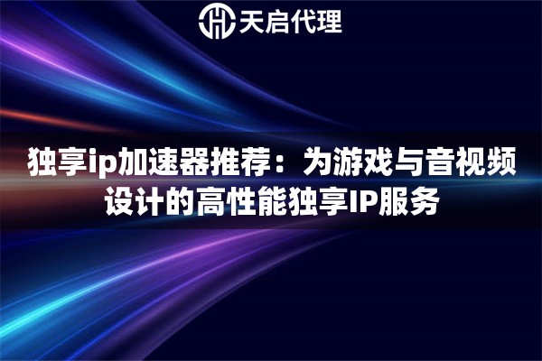 独享ip加速器推荐：为游戏与音视频设计的高性能独享IP服务