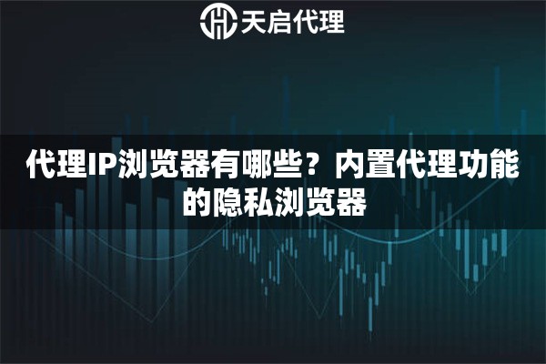 代理IP浏览器有哪些?内置代理功能的隐私浏览器 代理IP浏览器有哪些?内置代理功能的隐私浏览器