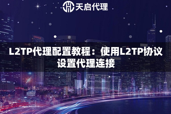 L2TP代理配置教程:使用L2TP协议设置代理连接 L2TP代理配置教程:使用L2TP协议设置代理连接