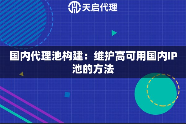 国内代理池构建：维护高可用国内IP池的方法