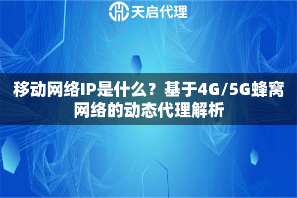 移动网络IP是什么？基于4G/5G蜂窝网络的动态代理解析