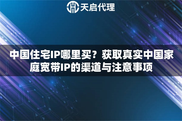 中国住宅IP哪里买？获取真实中国家庭宽带IP的渠道与注意事项