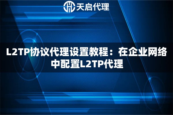 L2TP协议代理设置教程：在企业网络中配置L2TP代理