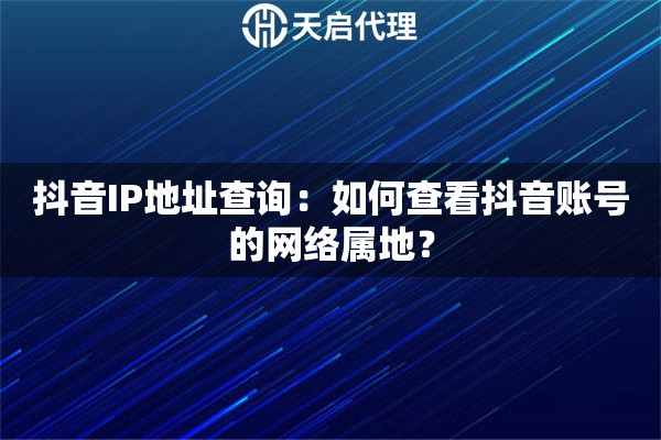 抖音IP地址查询：如何查看抖音账号的网络属地？