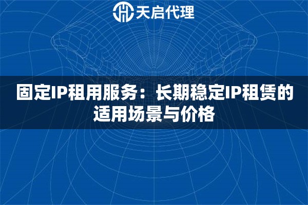 固定IP租用服务：长期稳定IP租赁的适用场景与价格