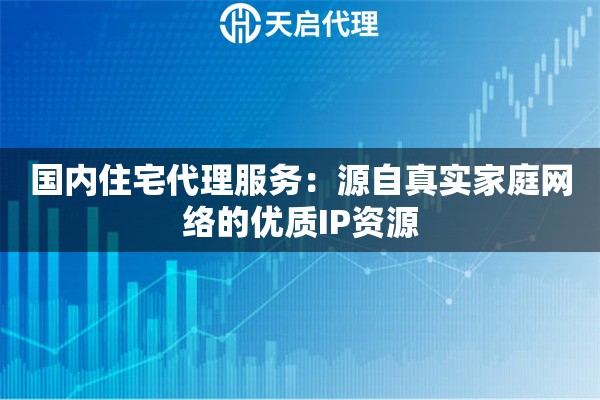 国内住宅代理服务：源自真实家庭网络的优质IP资源