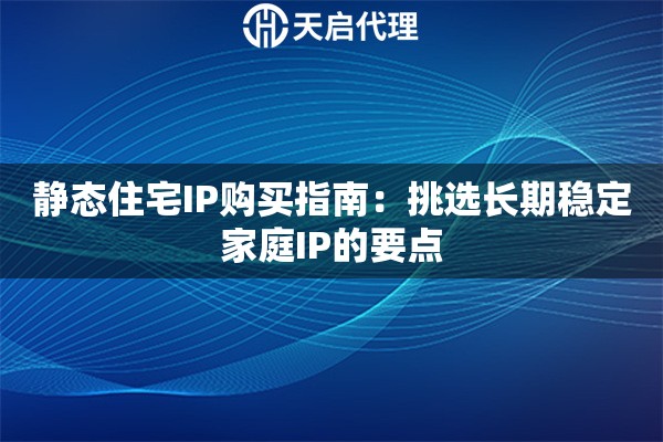 静态住宅IP购买指南：挑选长期稳定家庭IP的要点