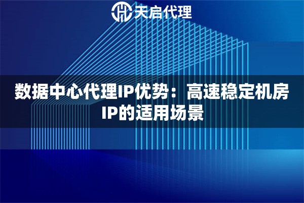 数据中心代理IP优势：高速稳定机房IP的适用场景