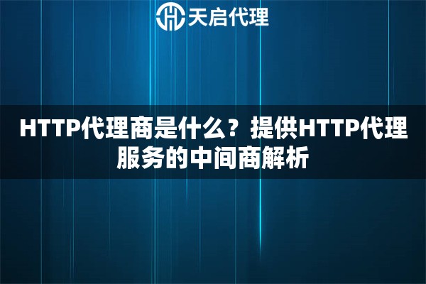 HTTP代理商是什么？提供HTTP代理服务的中间商解析