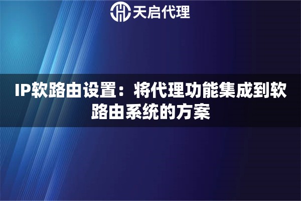 IP软路由设置：将代理功能集成到软路由系统的方案