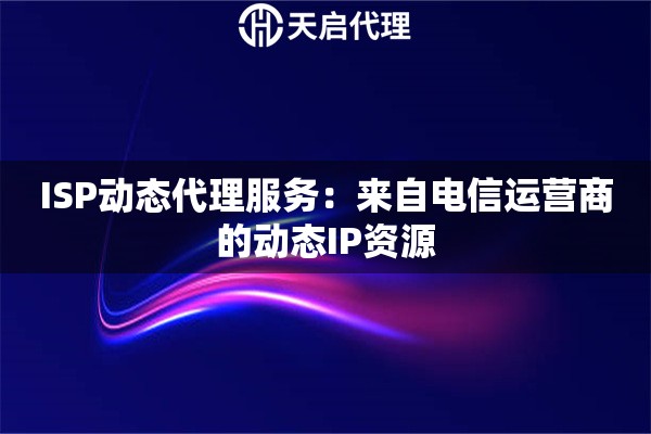 ISP动态代理服务：来自电信运营商的动态IP资源