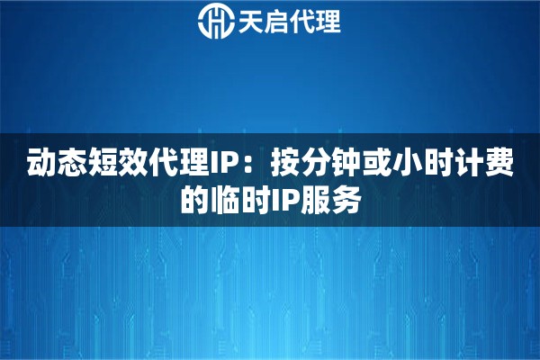 动态短效代理IP：按分钟或小时计费的临时IP服务