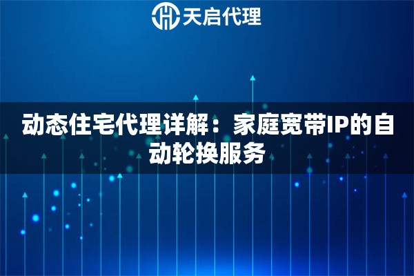 动态住宅代理详解：家庭宽带IP的自动轮换服务