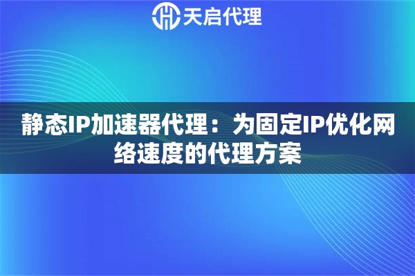 静态IP加速器代理：为固定IP优化网络速度的代理方案