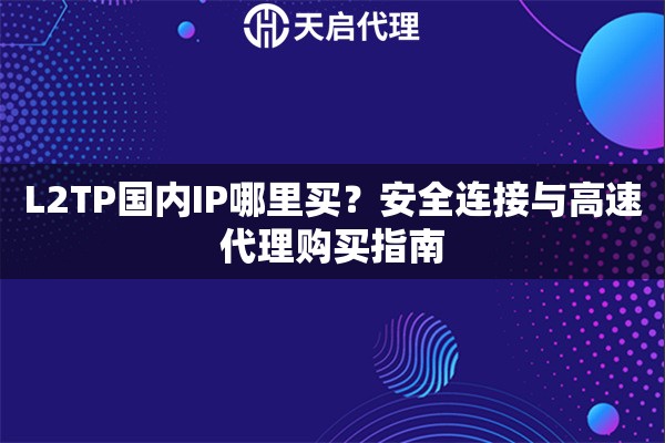 L2TP国内IP哪里买?安全连接与高速代理购买指南 L2TP国内IP哪里买?安全连接与高速代理购买指南