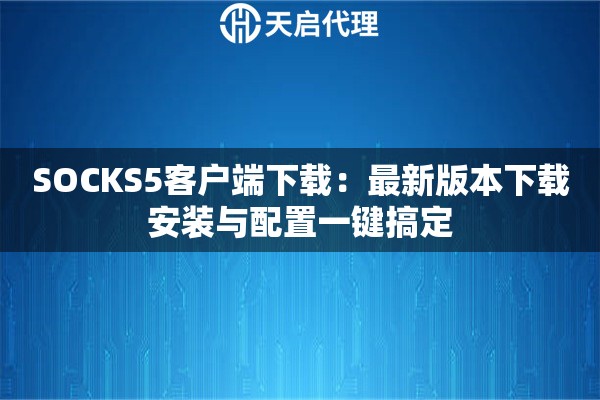 SOCKS5客户端下载：最新版本下载安装与配置一键搞定