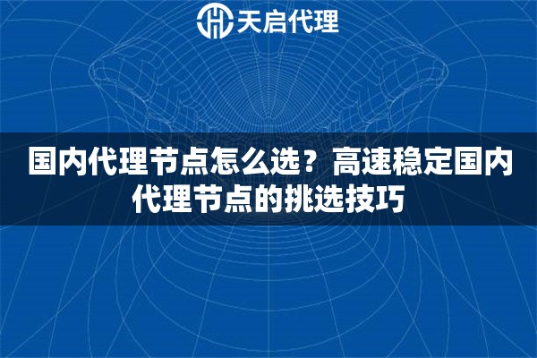 国内代理节点怎么选？高速稳定国内代理节点的挑选技巧