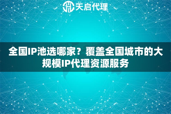 全国IP池选哪家？覆盖全国城市的大规模IP代理资源服务