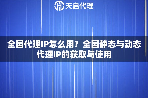 全国代理IP怎么用？全国静态与动态代理IP的获取与使用