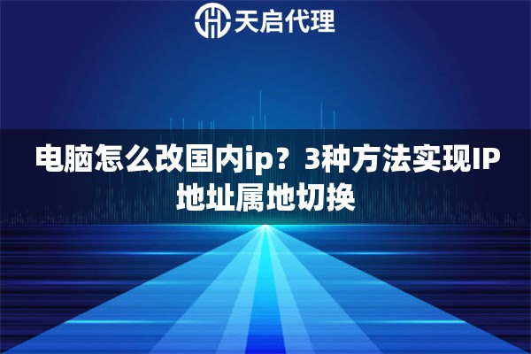 电脑怎么改国内ip？3种方法实现IP地址属地切换