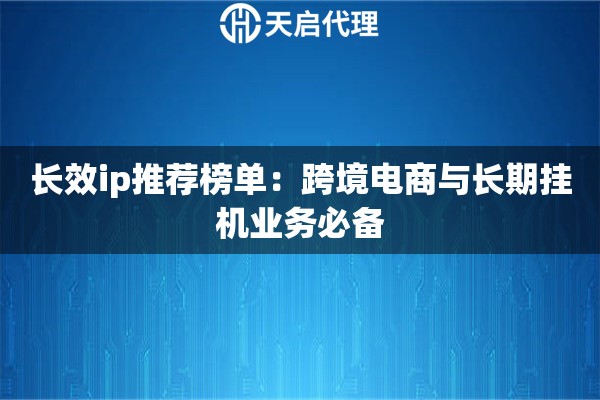 长效ip推荐榜单：跨境电商与长期挂机业务必备