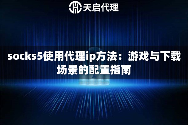 socks5使用代理ip方法：游戏与下载场景的配置指南