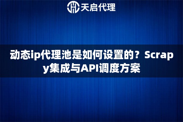 动态ip代理池是如何设置的？Scrapy集成与API调度方案