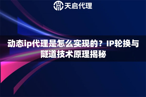 动态ip代理是怎么实现的？IP轮换与隧道技术原理揭秘