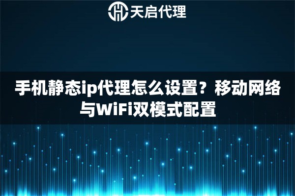 手机静态ip代理怎么设置？移动网络与WiFi双模式配置