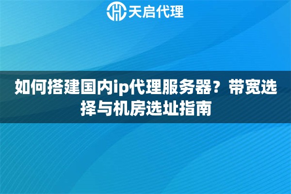 如何搭建国内ip代理服务器？带宽选择与机房选址指南
