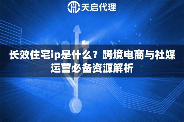 长效住宅ip是什么？跨境电商与社媒运营必备资源解析
