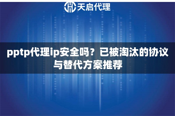 pptp代理ip安全吗?已被淘汰的协议与替代方案推荐 pptp代理ip安全吗?已被淘汰的协议与替代方案推荐