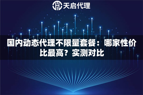 国内动态代理不限量套餐：哪家性价比最高？实测对比