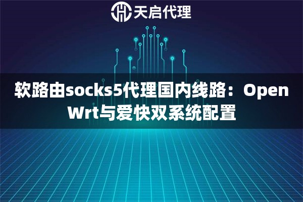 软路由socks5代理国内线路：OpenWrt与爱快双系统配置