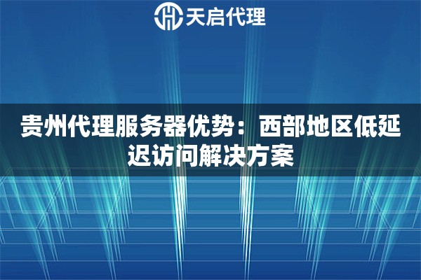 贵州代理服务器优势:西部地区低延迟访问解决方案 贵州代理服务器优势:西部地区低延迟访问解决方案