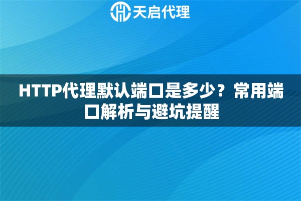 HTTP代理默认端口是多少?常用端口解析与避坑提醒 HTTP代理默认端口是多少?常用端口解析与避坑提醒