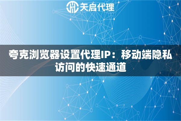 夸克浏览器设置代理IP:移动端隐私访问的快速通道 夸克浏览器设置代理IP:移动端隐私访问的快速通道
