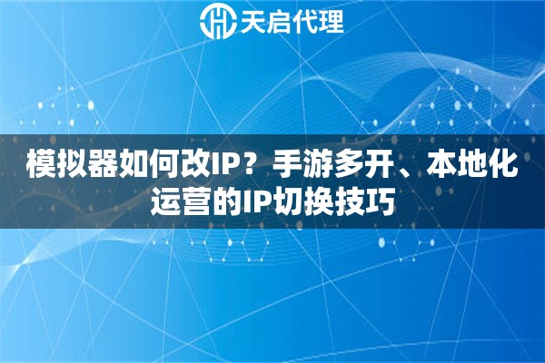 模拟器如何改IP?手游多开、本地化运营的IP切换技巧 模拟器如何改IP?手游多开、本地化运营的IP切换技巧