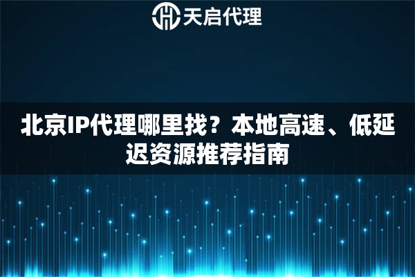 北京IP代理哪里找？本地高速、低延迟资源推荐指南