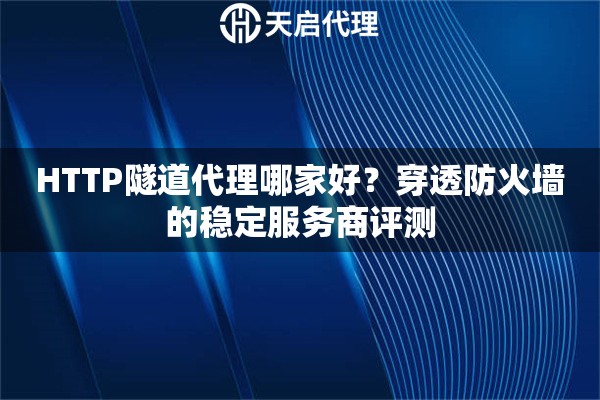HTTP隧道代理哪家好？穿透防火墙的稳定服务商评测