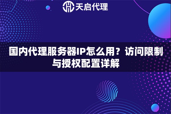 国内代理服务器IP怎么用？访问限制与授权配置详解