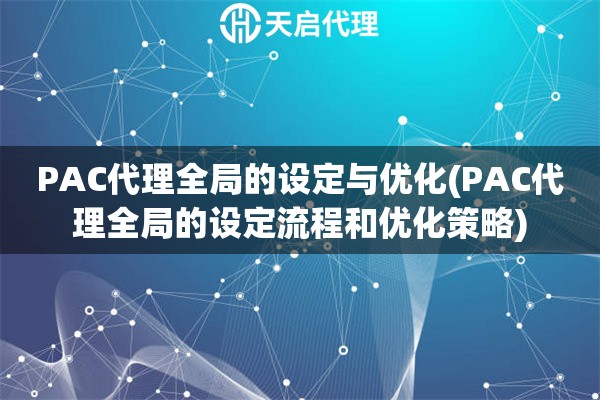 PAC代理全局的设定与优化(PAC代理全局的设定流程和优化策略)