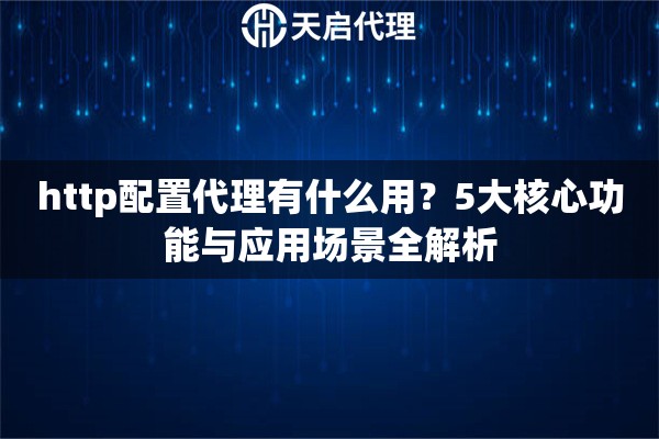 http配置代理有什么用?5大核心功能与应用场景全解析 http配置代理有什么用?5大核心功能与应用场景全解析