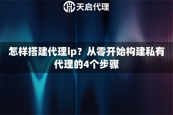怎样搭建代理ip？从零开始构建私有代理的4个步骤
