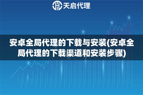 安卓全局代理的下载与安装(安卓全局代理的下载渠道和安装步骤)