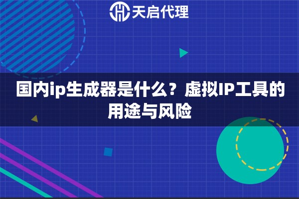 国内ip生成器是什么?虚拟IP工具的用途与风险 国内ip生成器是什么?虚拟IP工具的用途与风险