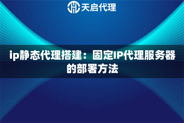 ip静态代理搭建：固定IP代理服务器的部署方法