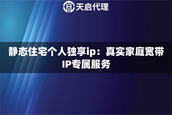 静态住宅个人独享ip:真实家庭宽带IP专属服务 静态住宅个人独享ip:真实家庭宽带IP专属服务
