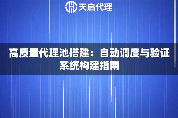 高质量代理池搭建：自动调度与验证系统构建指南