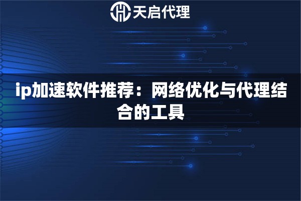 ip加速软件推荐：网络优化与代理结合的工具